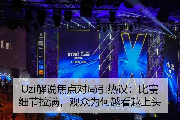 Uzi解说焦点对局引热议：比赛细节拉满，观众为何越看越上头
